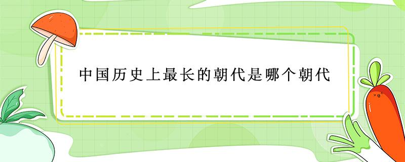 中国历史上最长的朝代是哪个朝代（中国最长的朝代是哪个朝代?）