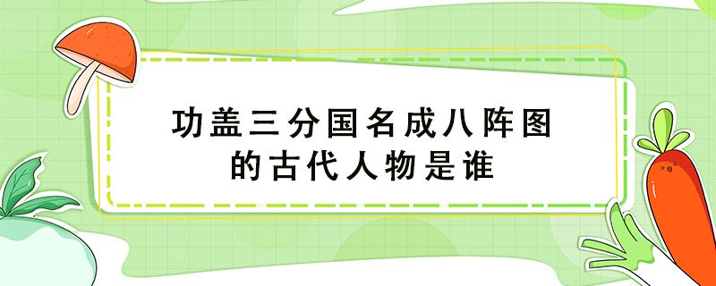 功盖三分国名成八阵图的古代人物是谁