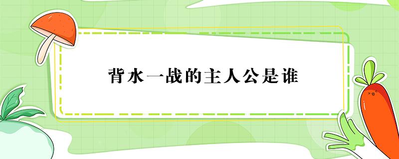 背水一战的主人公是谁（背水一战的主人公是谁人是谁）