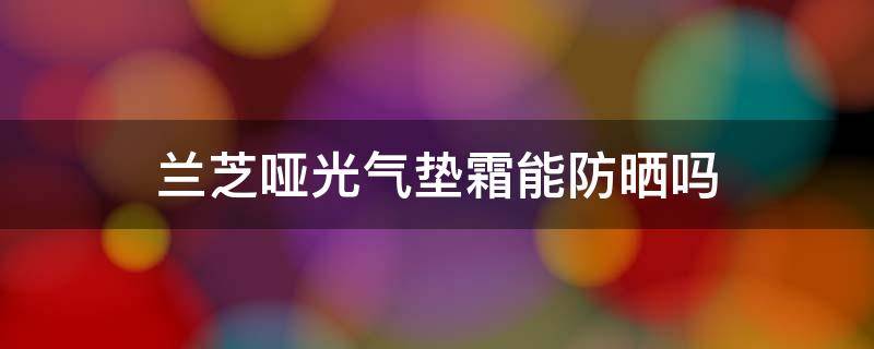 兰芝哑光气垫霜能防晒吗 兰芝气垫防晒效果怎么样