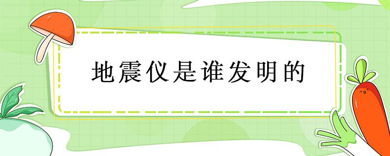 地震仪是谁发明的（第一台地震仪是谁发明的）