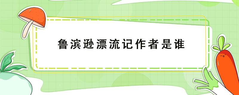 鲁滨逊漂流记作者是谁 鲁滨逊漂流记作者是谁哪个国家