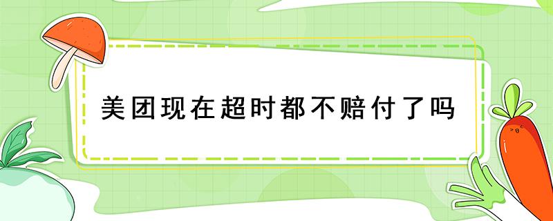 美团现在超时都不赔付了吗 美团现在没有超时赔付率吗