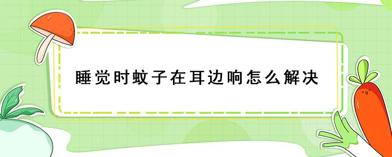 睡觉时蚊子在耳边响怎么解决（晚上耳朵里面感觉有蚊子响）