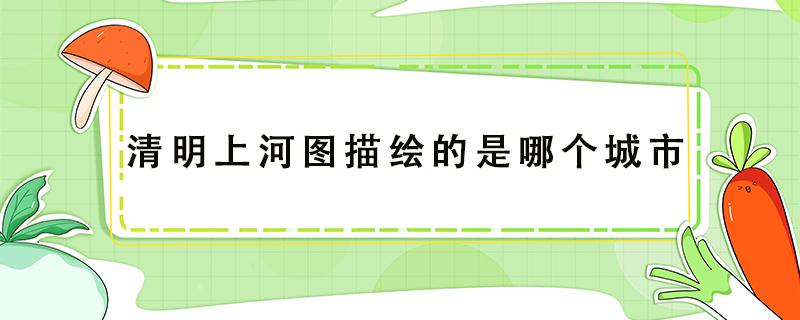 清明上河图描绘的是哪个城市 清明上河图描绘的是哪个季节