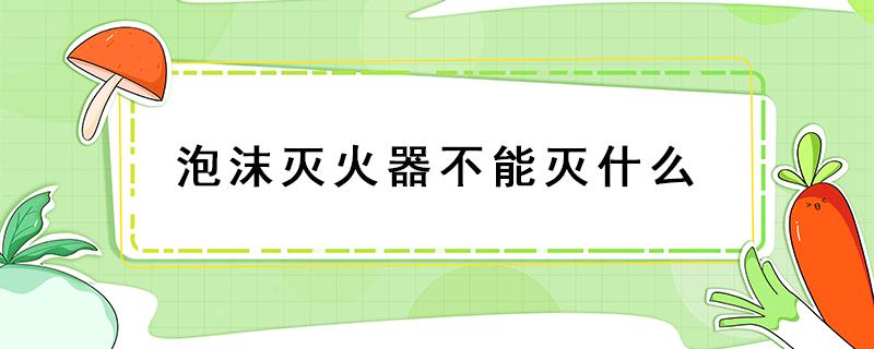 泡沫灭火器不能灭什么 泡沫灭火器不能灭什么引起的火灾