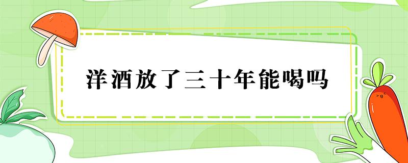 洋酒放了三十年能喝吗（三年的洋酒能不能喝）