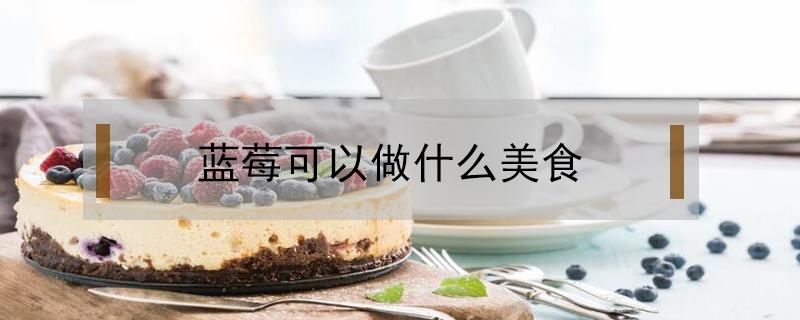 蓝莓可以做什么美食（蓝莓能做什么美食）