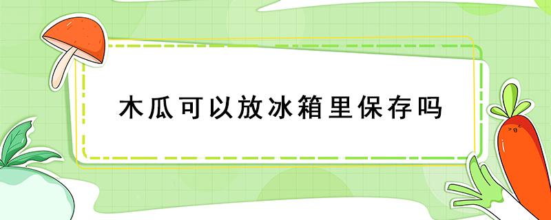 木瓜可以放冰箱里保存吗（木瓜能不能放冰箱保鲜）