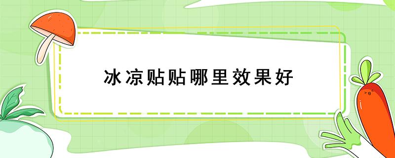 冰凉贴贴哪里效果好（冰凉贴效果怎么样）