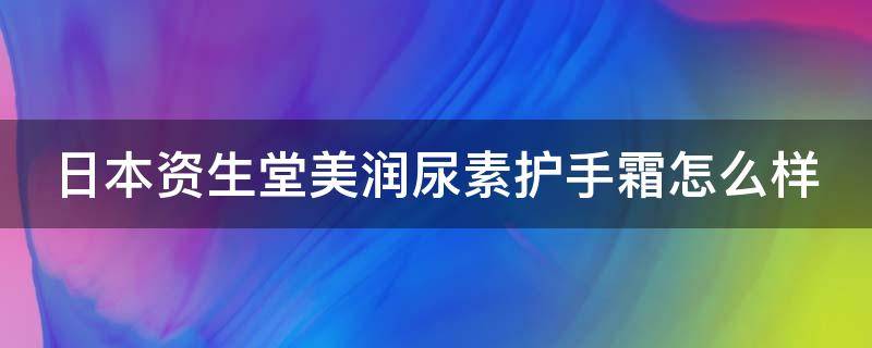 日本资生堂美润尿素护手霜怎么样（日本资生堂尿素护手霜价格）