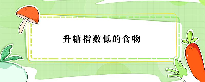 升糖指数低的食物（饱腹感强升糖指数低的食物）