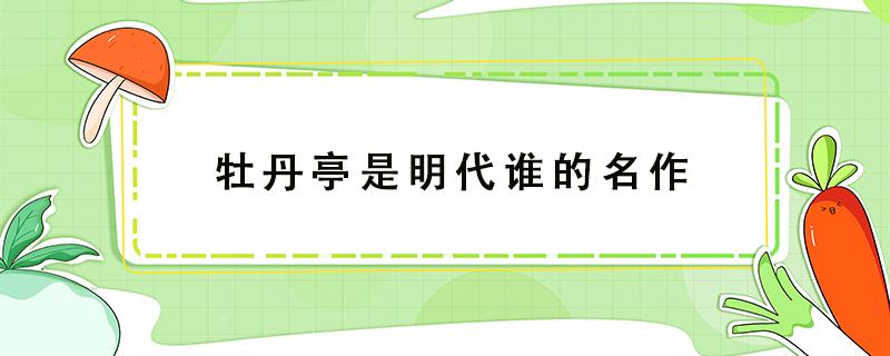 牡丹亭是明代谁的名作 牡丹亭是明代谁的名作描绘了杜十娘和柳梦梅的爱情故事