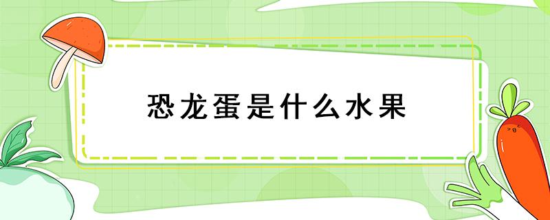 恐龙蛋是什么水果 血丝恐龙蛋是什么水果