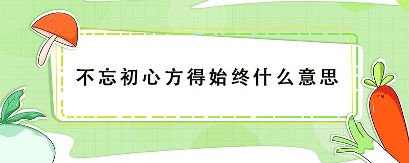 不忘初心方得始终什么意思 不忘初心方得始终什么意思下一句