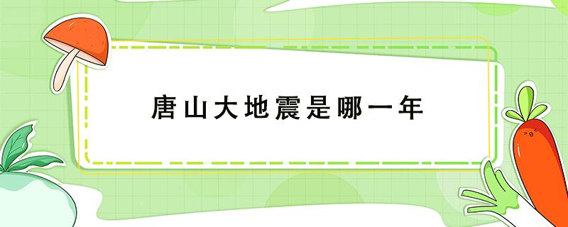 唐山大地震是哪一年（唐山大地震是哪一年发生的）