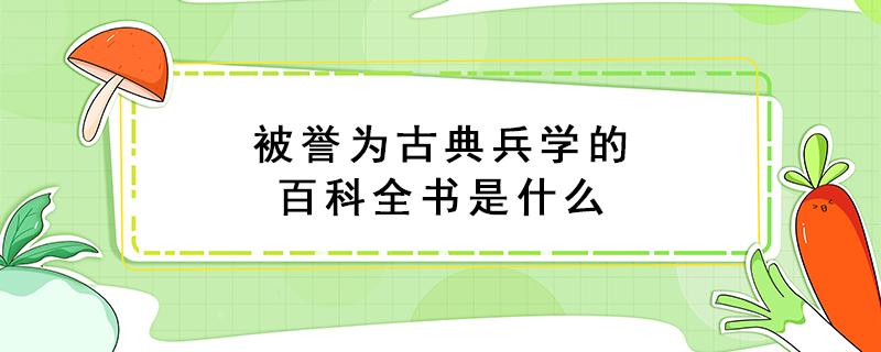 被誉为古典兵学的百科全书是什么（被誉为古典兵学的百科全书的是）