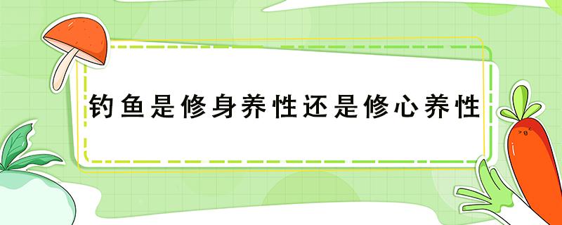 钓鱼是修身养性还是修心养性 钓鱼是修身养性,还是不思进取