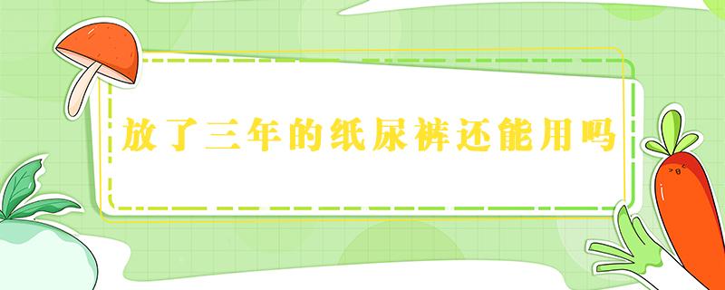 放了三年的纸尿裤还能用吗 尿裤放了几年了还能用吗?