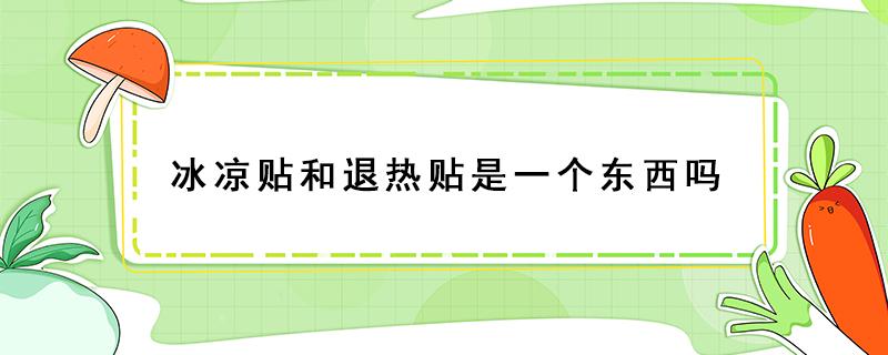 冰凉贴和退热贴是一个东西吗（冰凉贴和退热贴是一种东西吗）