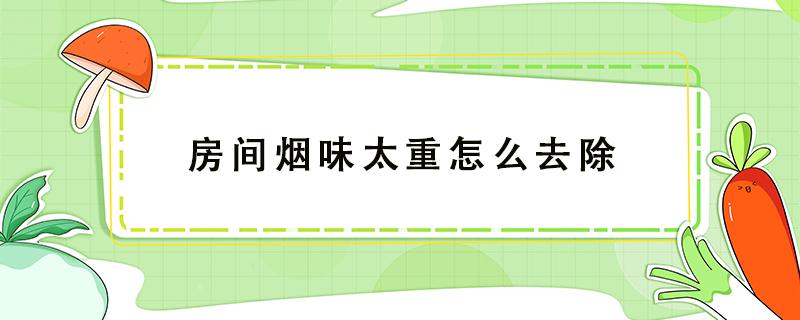 房间烟味太重怎么去除 房间里烟味重怎样才能去除