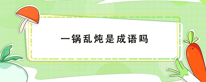 一锅乱炖是成语吗 一锅乱炖是什么意思?