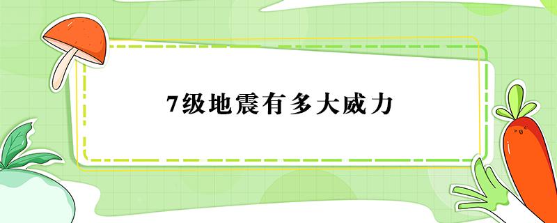 7级地震有多大威力（7级地震有多大威力1000公里）