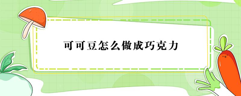 可可豆怎么做成巧克力（可可豆制作巧克力简单的做法）