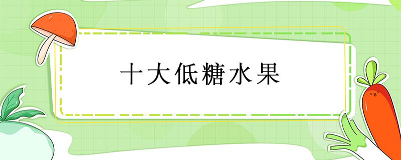 十大低糖水果（十大低糖水果排行榜糖尿病人能吃西红柿吗）