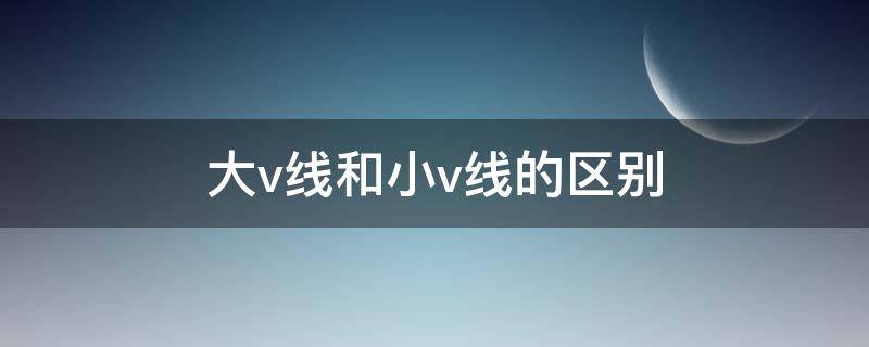 大v线和小v线的区别（大v线和小v线图）