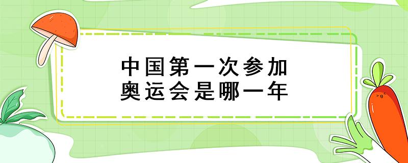 中国第一次参加奥运会是哪一年 中国第一次参加奥运会是哪一年新中国成立后