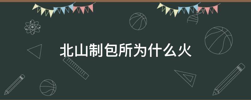 北山制包所为什么火（北山制包所怎么火的）