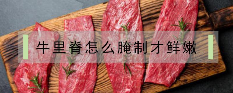 牛里脊怎么腌制才鲜嫩（牛里脊肉怎么腌）