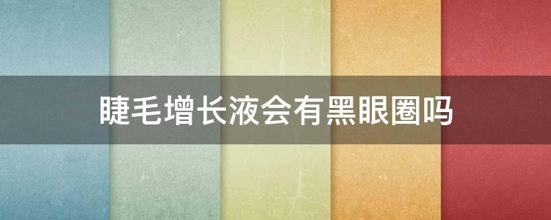 睫毛增长液会有黑眼圈吗（睫毛液增长液长黑眼圈）