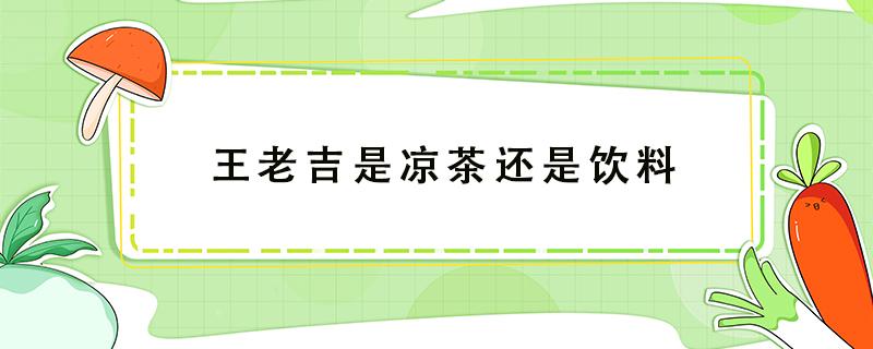 王老吉是凉茶还是饮料（王老吉到底是凉茶还是饮料）