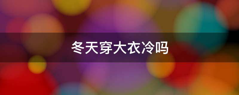 冬天穿大衣冷吗 冬天其实穿大衣太冷了