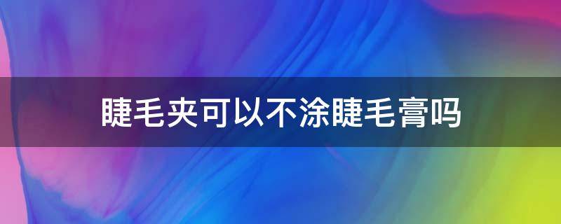 睫毛夹可以不涂睫毛膏吗（夹睫毛可以不用睫毛膏吗）