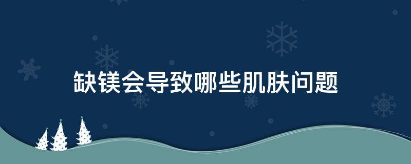 缺镁会导致哪些肌肤问题（缺乏镁会得什么病）