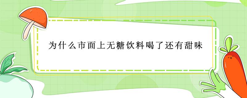 为什么市面上无糖饮料喝了还有甜味 为什么市面上无糖饮料喝了还有甜味最准确答案