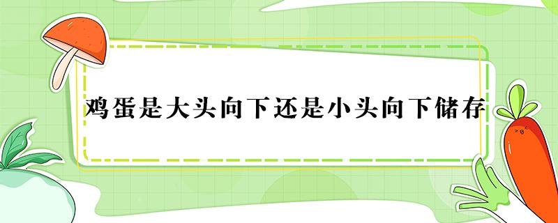 鸡蛋是大头向下还是小头向下储存（鸡蛋贮存是小头向上）