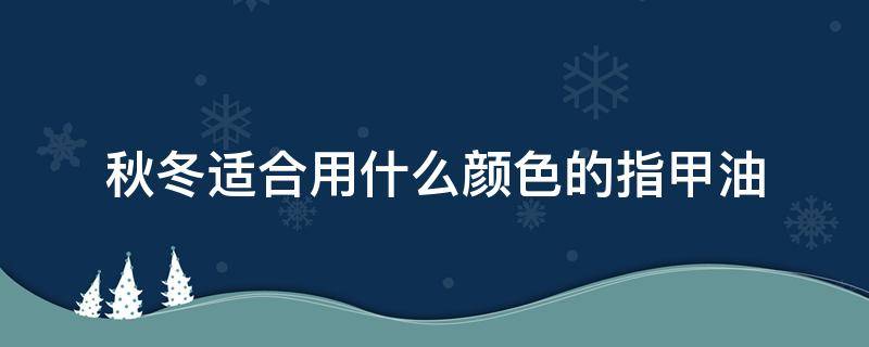 秋冬适合用什么颜色的指甲油 冬季什么颜色指甲油好看