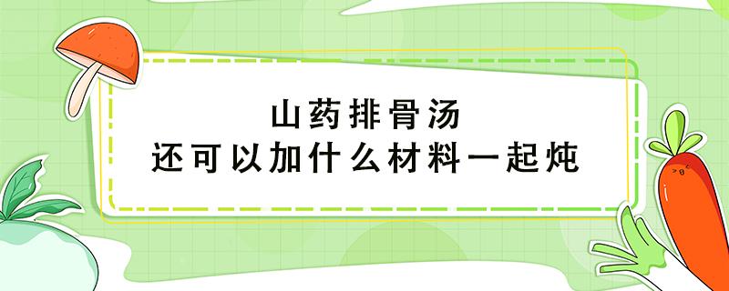 山药排骨汤还可以加什么材料一起炖（山药炖排骨什么时候下山药）