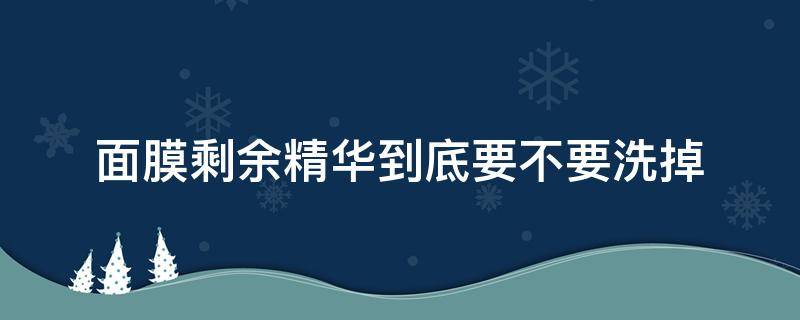 面膜剩余精华到底要不要洗掉 面膜多余的精华要洗掉吗