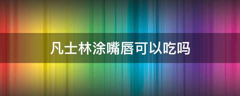 凡士林涂嘴唇可以吃吗（可以用凡士林涂嘴唇吗）