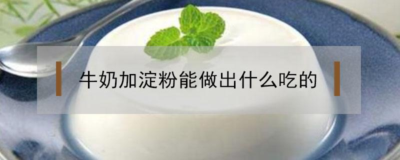 牛奶加淀粉能做出什么吃的 用牛奶和淀粉做美食