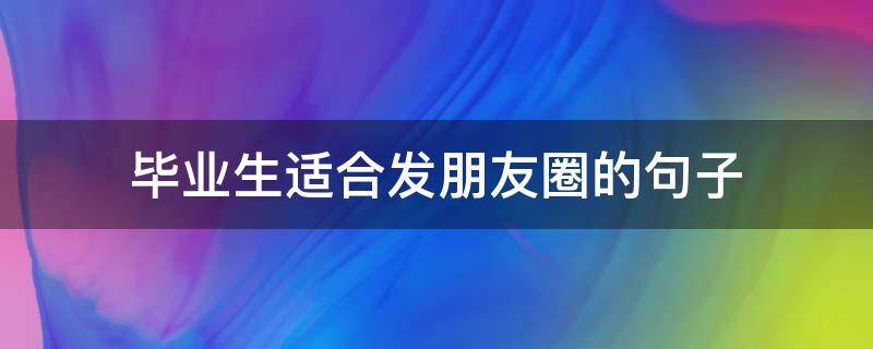 毕业生适合发朋友圈的句子（毕业时适合发朋友圈的句子）