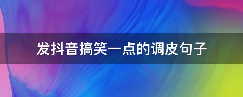 发抖音搞笑一点的调皮句子（抖音火的调皮搞笑句子）