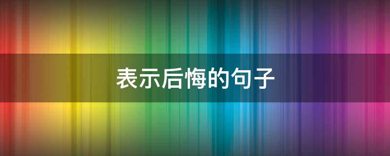 表示后悔的句子 表示后悔的句子十句