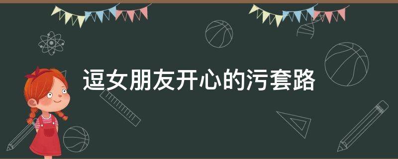 逗女朋友开心的污套路 哄女朋友开心的污污的笑话