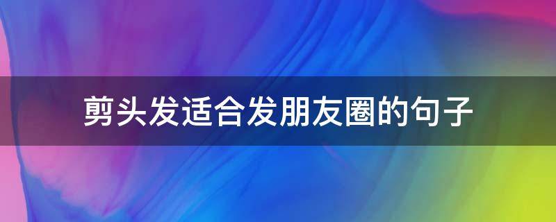 剪头发适合发朋友圈的句子（剪发发朋友圈的话）